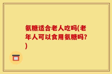 氨糖适合老人吃吗(老年人可以食用氨糖吗？)