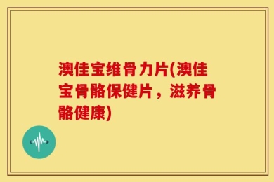 澳佳宝维骨力片(澳佳宝骨骼保健片，滋养骨骼健康)