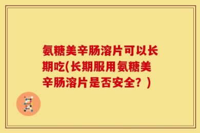 氨糖美辛肠溶片可以长期吃(长期服用氨糖美辛肠溶片是否安全？)