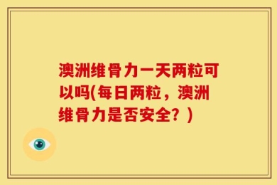 澳洲维骨力一天两粒可以吗(每日两粒，澳洲维骨力是否安全？)