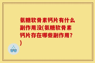 氨糖软骨素钙片有什么副作用没(氨糖软骨素钙片存在哪些副作用？)