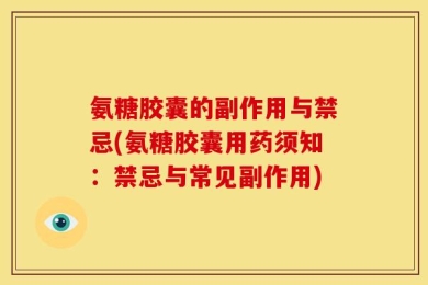 氨糖胶囊的副作用与禁忌(氨糖胶囊用药须知：禁忌与常见副作用)