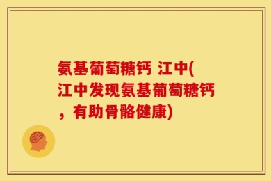 氨基葡萄糖钙 江中(江中发现氨基葡萄糖钙，有助骨骼健康)