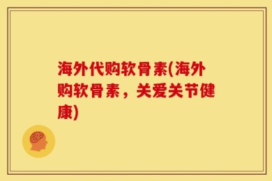 海外代购软骨素(海外购软骨素，关爱关节健康)