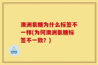 澳洲氨糖为什么标签不一样(为何澳洲氨糖标签不一致？)