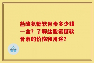 盐酸氨糖软骨素多少钱一盒？了解盐酸氨糖软骨素的价格和用途？