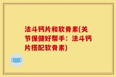 法斗钙片和软骨素(关节保健好帮手：法斗钙片搭配软骨素)
