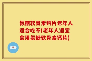 氨糖软骨素钙片老年人适合吃不(老年人适宜食用氨糖软骨素钙片)