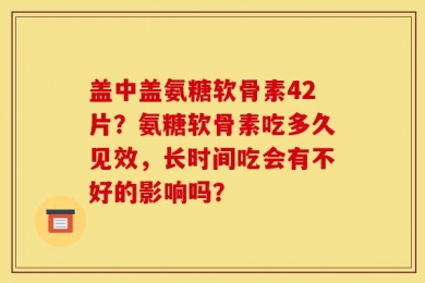 盖中盖氨糖软骨素42片？氨糖软骨素吃多久见效，长时间吃会有不好的影响吗？