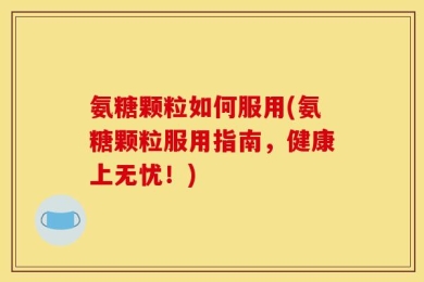 氨糖颗粒如何服用(氨糖颗粒服用指南，健康上无忧！)