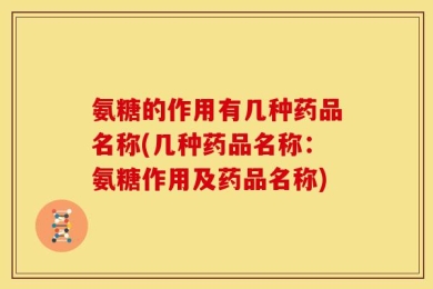 氨糖的作用有几种药品名称(几种药品名称：氨糖作用及药品名称)