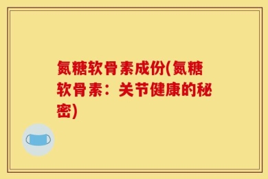 氮糖软骨素成份(氮糖软骨素：关节健康的秘密)