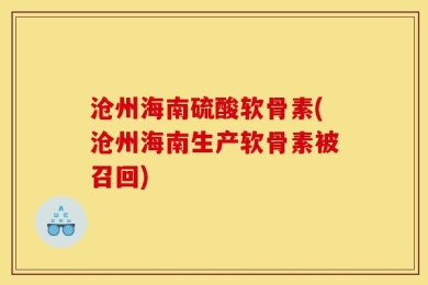 沧州海南硫酸软骨素(沧州海南生产软骨素被召回)