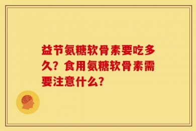 益节氨糖软骨素要吃多久？食用氨糖软骨素需要注意什么？