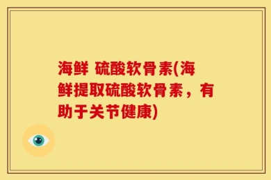 海鲜 硫酸软骨素(海鲜提取硫酸软骨素，有助于关节健康)