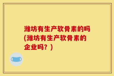 潍坊有生产软骨素的吗(潍坊有生产软骨素的企业吗？)