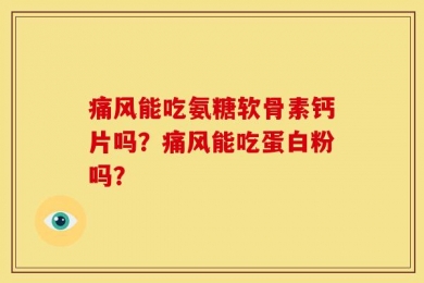 痛风能吃氨糖软骨素钙片吗？痛风能吃蛋白粉吗？