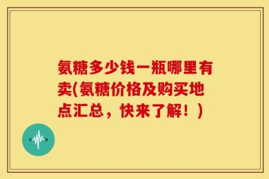 氨糖多少钱一瓶哪里有卖(氨糖价格及购买地点汇总，快来了解！)
