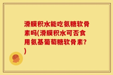 滑膜积水能吃氨糖软骨素吗(滑膜积水可否食用氨基葡萄糖软骨素？)