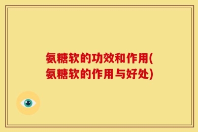 氨糖软的功效和作用(氨糖软的作用与好处)