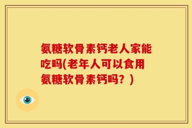 氨糖软骨素钙老人家能吃吗(老年人可以食用氨糖软骨素钙吗？)