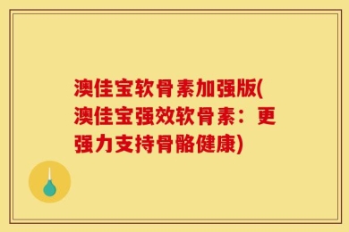 澳佳宝软骨素加强版(澳佳宝强效软骨素：更强力支持骨骼健康)