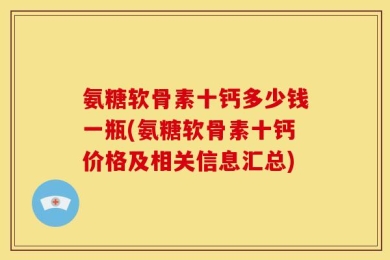 氨糖软骨素十钙多少钱一瓶(氨糖软骨素十钙价格及相关信息汇总)