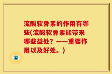 流酸软骨素的作用有哪些(流酸软骨素能带来哪些益处？——重要作用以及好处。)
