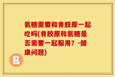 氨糖需要和骨胶原一起吃吗(骨胶原和氨糖是否需要一起服用？-健康问题)