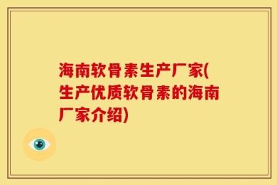 海南软骨素生产厂家(生产优质软骨素的海南厂家介绍)