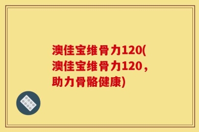 澳佳宝维骨力120(澳佳宝维骨力120，助力骨骼健康)