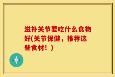 滋补关节要吃什么食物好(关节保健，推荐这些食材！)