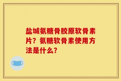 盐城氨糖骨胶原软骨素片？氨糖软骨素使用方法是什么？
