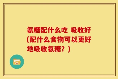 氨糖配什么吃 吸收好(配什么食物可以更好地吸收氨糖？)