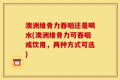 澳洲维骨力吞咽还是喝水(澳洲维骨力可吞咽或饮用，两种方式可选)