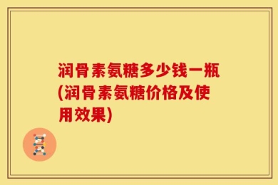 润骨素氨糖多少钱一瓶(润骨素氨糖价格及使用效果)