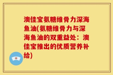 澳佳宝氨糖维骨力深海鱼油(氨糖维骨力与深海鱼油的双重益处：澳佳宝推出的优质营养补给)