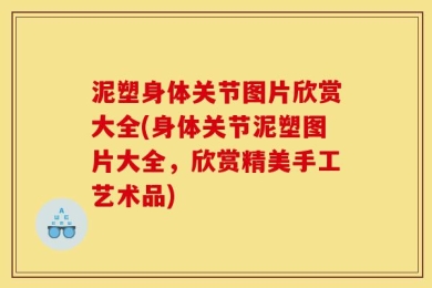 泥塑身体关节图片欣赏大全(身体关节泥塑图片大全，欣赏精美手工艺术品)