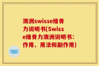 澳洲swisse维骨力说明书(Swisse维骨力澳洲说明书：作用、用法和副作用)