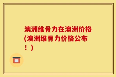 澳洲维骨力在澳洲价格(澳洲维骨力价格公布！)