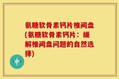 氨糖软骨素钙片椎间盘(氨糖软骨素钙片：缓解椎间盘问题的自然选择)