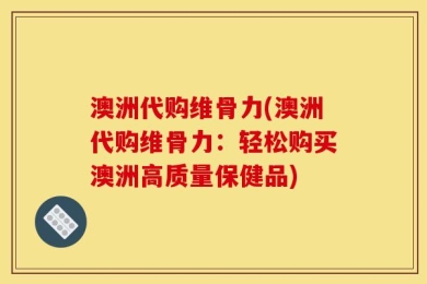 澳洲代购维骨力(澳洲代购维骨力：轻松购买澳洲高质量保健品)