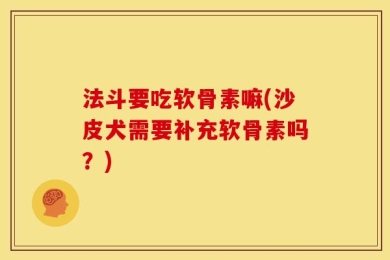法斗要吃软骨素嘛(沙皮犬需要补充软骨素吗？)