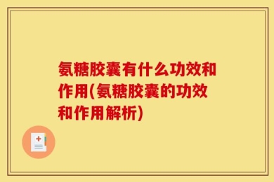 氨糖胶囊有什么功效和作用(氨糖胶囊的功效和作用解析)