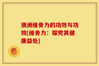 澳洲维骨力的功效与功效(维骨力：探究其健康益处)