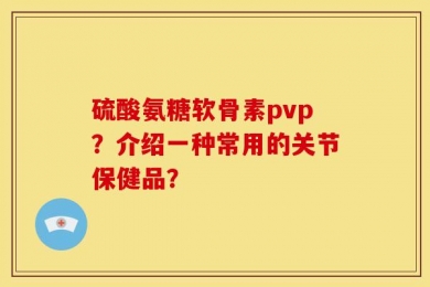 硫酸氨糖软骨素pvp？介绍一种常用的关节保健品？