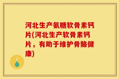 河北生产氨糖软骨素钙片(河北生产软骨素钙片，有助于维护骨骼健康)