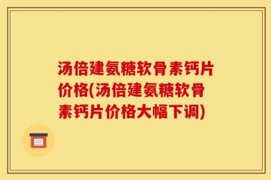 汤倍建氨糖软骨素钙片价格(汤倍建氨糖软骨素钙片价格大幅下调)