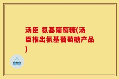 汤臣 氨基葡萄糖(汤臣推出氨基葡萄糖产品)