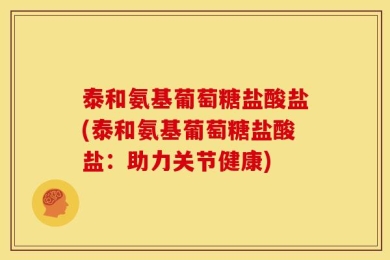 泰和氨基葡萄糖盐酸盐(泰和氨基葡萄糖盐酸盐：助力关节健康)